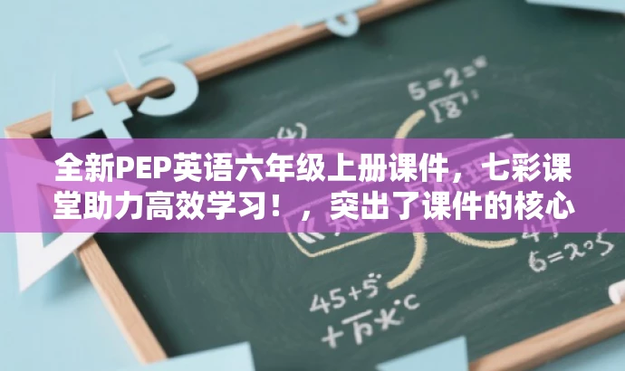 全新PEP英语六年级上册课件,七彩课堂助力高效学习!,突出了课件的核心价值(全新PEP英语六年级上册课件),同时使用了具有吸引力的语言(七彩课堂助力高效学习)来吸引目标人群(学生及家长)的注意力。 全新PEP英语六年级上册课件,七彩课堂助力高效学习!,突出了课件的核心价值(全新PEP英语六年级上册课件),同时使用了具有吸引力的语言(七彩课堂助力高效学习)来吸引目标人群(学生及家长)的注意力。