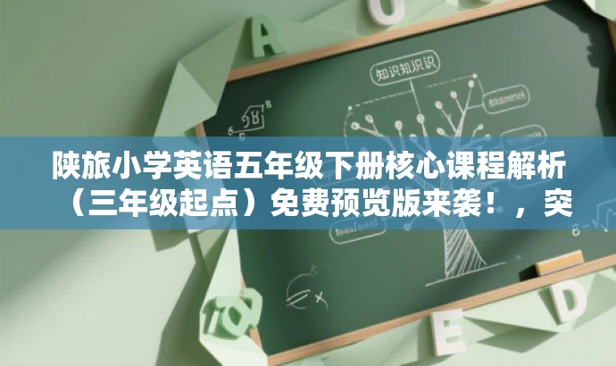 陕旅小学英语五年级下册核心课程解析(三年级起点)免费预览版来袭!,突出了核心价值,强调了课程的核心内容,同时使用了吸引眼球的词汇和表述方式,以吸引目标人群的注意力。 陕旅小学英语五年级下册核心课程解析(三年级起点)免费预览版来袭!,突出了核心价值,强调了课程的核心内容,同时使用了吸引眼球的词汇和表述方式,以吸引目标人群的注意力。