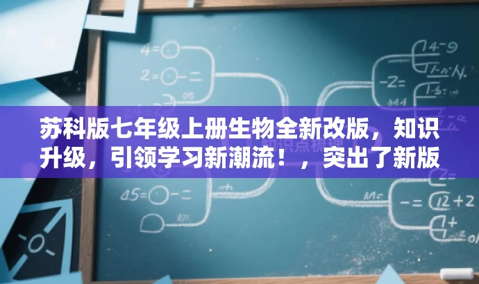苏科版七年级上册生物全新改版,知识升级,引领学习新潮流!,突出了新版教材的核心价值(知识升级),同时使用了具有吸引力的语言,适合吸引学生和家长等目标人群的关注。 苏科版七年级上册生物全新改版,知识升级,引领学习新潮流!,突出了新版教材的核心价值(知识升级),同时使用了具有吸引力的语言,适合吸引学生和家长等目标人群的关注。