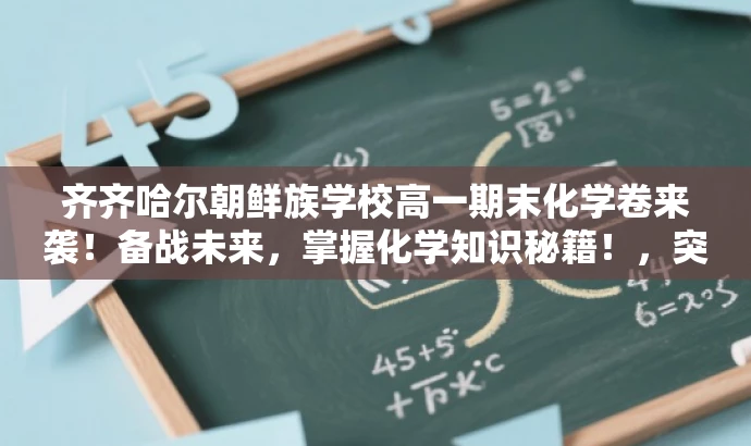 齐齐哈尔朝鲜族学校高一期末化学卷来袭!备战未来,掌握化学知识秘籍!,突出了核心价值,强调这是一份来自知名学校的高一期末化学试卷,能够帮助备考的学生了解考试趋势和题型,从而备战未来考试。同时,语言简洁明了,具有吸引力,能够吸引目标人群的注意力。 齐齐哈尔朝鲜族学校高一期末化学卷来袭!备战未来,掌握化学知识秘籍!,突出了核心价值,强调这是一份来自知名学校的高一期末化学试卷,能够帮助备考的学生了解考试趋势和题型,从而备战未来考试。同时,语言简洁明了,具有吸引力,能够吸引目标人群的注意力。