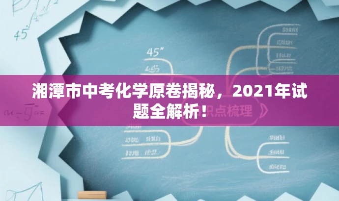 湘潭市中考化学原卷揭秘,2021年试题全解析! 湘潭市中考化学原卷揭秘,2021年试题全解析!