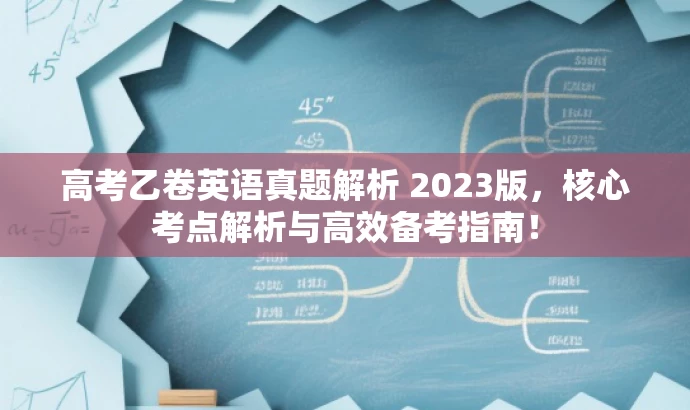 高考乙卷英语真题解析 2023版,核心考点解析与高效备考指南! 高考乙卷英语真题解析 2023版,核心考点解析与高效备考指南!