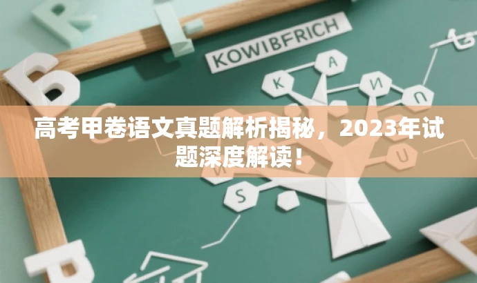 高考甲卷语文真题解析揭秘,2023年试题深度解读! 高考甲卷语文真题解析揭秘,2023年试题深度解读!