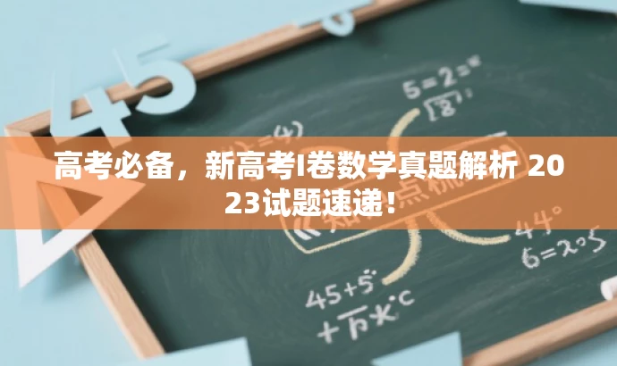 高考必备,新高考I卷数学真题解析 2023试题速递! 高考必备,新高考I卷数学真题解析 2023试题速递!