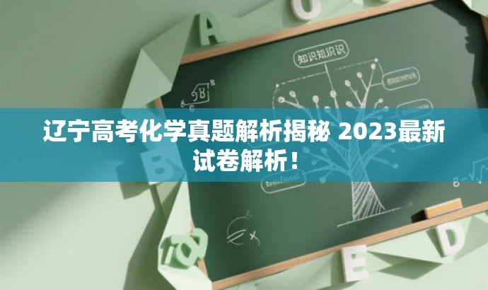 辽宁高考化学真题解析揭秘 2023最新试卷解析! 辽宁高考化学真题解析揭秘 2023最新试卷解析!
