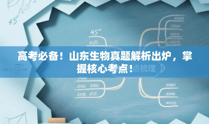 高考必备!山东生物真题解析出炉,掌握核心考点! 高考必备!山东生物真题解析出炉,掌握核心考点!