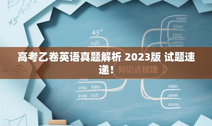 高考乙卷英语真题解析 2023版 试题速递! 高考乙卷英语真题解析 2023版 试题速递!