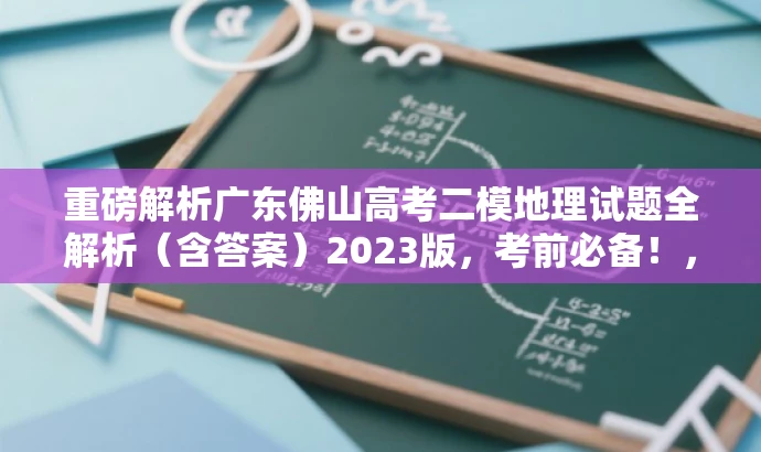 重磅解析广东佛山高考二模地理试题全解析(含答案)2023版,考前必备!,突出了核心价值,适配目标人群需求,同时语言简洁、有吸引力。 重磅解析广东佛山高考二模地理试题全解析(含答案)2023版,考前必备!,突出了核心价值,适配目标人群需求,同时语言简洁、有吸引力。