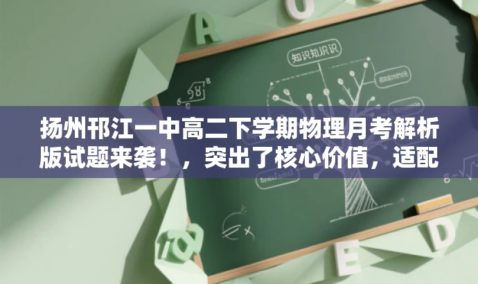 扬州邗江一中高二下学期物理月考解析版试题来袭!,突出了核心价值,适配了目标人群的需求,同时语言简洁、有吸引力。 扬州邗江一中高二下学期物理月考解析版试题来袭!,突出了核心价值,适配了目标人群的需求,同时语言简洁、有吸引力。