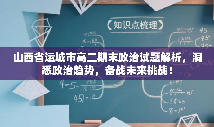 山西省运城市高二期末政治试题解析,洞悉政治趋势,备战未来挑战! 山西省运城市高二期末政治试题解析,洞悉政治趋势,备战未来挑战!