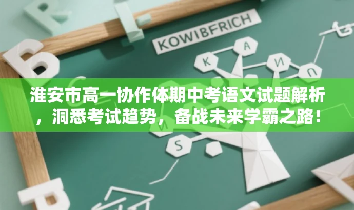 淮安市高一协作体期中考语文试题解析,洞悉考试趋势,备战未来学霸之路! 淮安市高一协作体期中考语文试题解析,洞悉考试趋势,备战未来学霸之路!