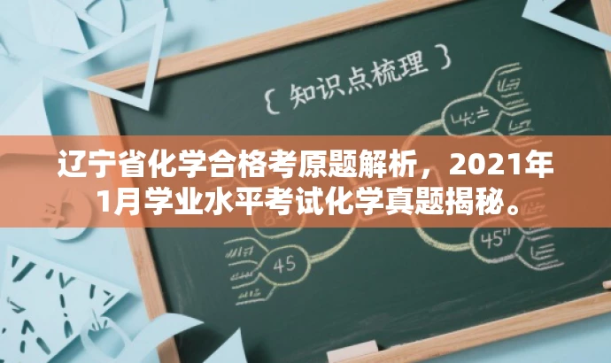 辽宁省化学合格考原题解析,2021年1月学业水平考试化学真题揭秘。 辽宁省化学合格考原题解析,2021年1月学业水平考试化学真题揭秘。