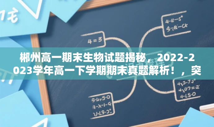郴州高一期末生物试题揭秘,2022-2023学年高一下学期期末真题解析!,突出了核心价值,即提供真实的考试试题和解析,同时使用了吸引眼球的语言和词汇来吸引目标人群的注意力。 郴州高一期末生物试题揭秘,2022-2023学年高一下学期期末真题解析!,突出了核心价值,即提供真实的考试试题和解析,同时使用了吸引眼球的语言和词汇来吸引目标人群的注意力。