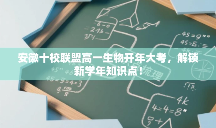安徽十校联盟高一生物开年大考,解锁新学年知识点! 安徽十校联盟高一生物开年大考,解锁新学年知识点!