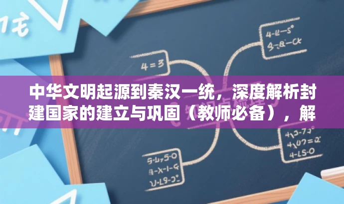 中华文明起源到秦汉一统,深度解析封建国家的建立与巩固(教师必备),解释,新标题突出了核心价值,强调了从中华文明起源到秦汉统一的过程,并突出了封建国家的建立与巩固这一主题。同时,通过深度解析和教师必备等词汇来吸引目标教师的注意力,提高点击率。 中华文明起源到秦汉一统,深度解析封建国家的建立与巩固(教师必备),解释,新标题突出了核心价值,强调了从中华文明起源到秦汉统一的过程,并突出了封建国家的建立与巩固这一主题。同时,通过深度解析和教师必备等词汇来吸引目标教师的注意力,提高点击率。