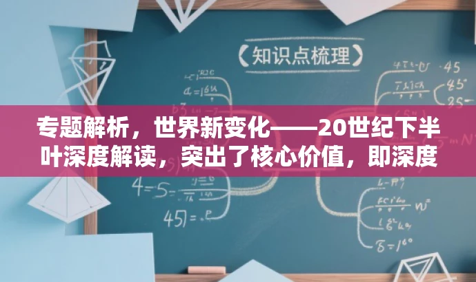 专题解析,世界新变化——20世纪下半叶深度解读,突出了核心价值,即深度解读20世纪下半叶的世界新变化,同时语言简洁明了,具有吸引力,能够引起目标人群的兴趣和好奇心。 专题解析,世界新变化——20世纪下半叶深度解读,突出了核心价值,即深度解读20世纪下半叶的世界新变化,同时语言简洁明了,具有吸引力,能够引起目标人群的兴趣和好奇心。