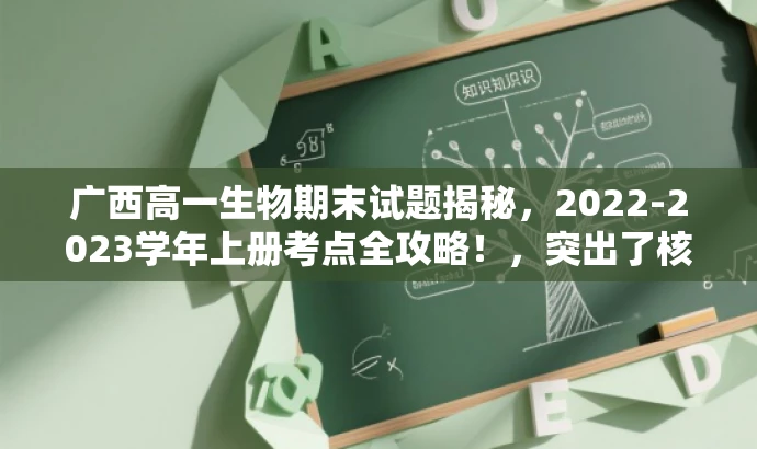 广西高一生物期末试题揭秘,2022-2023学年上册考点全攻略!,突出了核心价值和目标人群需求,同时语言具有吸引力,希望符合您的要求。 广西高一生物期末试题揭秘,2022-2023学年上册考点全攻略!,突出了核心价值和目标人群需求,同时语言具有吸引力,希望符合您的要求。