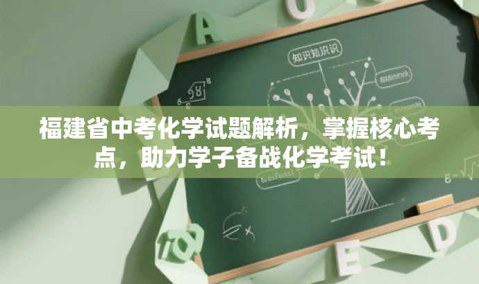 福建省中考化学试题解析,掌握核心考点,助力学子备战化学考试! 福建省中考化学试题解析,掌握核心考点,助力学子备战化学考试!