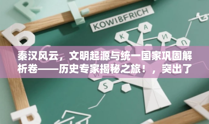 秦汉风云,文明起源与统一国家巩固解析卷——历史专家揭秘之旅!,突出了中华文明起源到秦汉统一的历史进程的核心价值,同时使用了具有吸引力的语言,适合对历史感兴趣的人群进行营销。 秦汉风云,文明起源与统一国家巩固解析卷——历史专家揭秘之旅!,突出了中华文明起源到秦汉统一的历史进程的核心价值,同时使用了具有吸引力的语言,适合对历史感兴趣的人群进行营销。