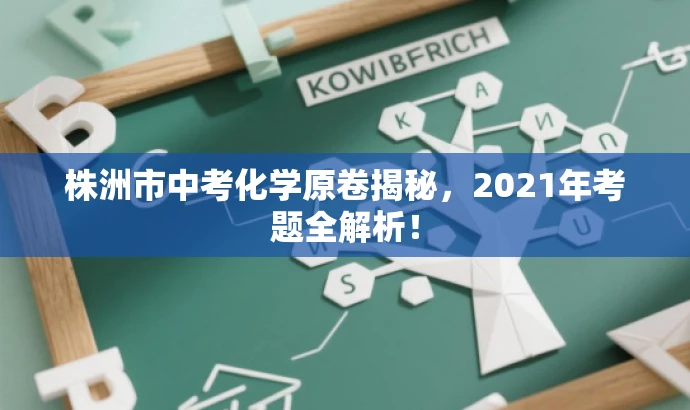 株洲市中考化学原卷揭秘,2021年考题全解析! 株洲市中考化学原卷揭秘,2021年考题全解析!