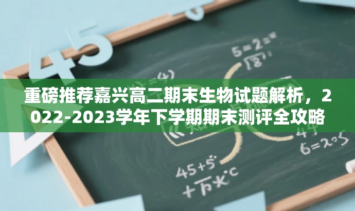 重磅推荐嘉兴高二期末生物试题解析,2022-2023学年下学期期末测评全攻略! 重磅推荐嘉兴高二期末生物试题解析,2022-2023学年下学期期末测评全攻略!
