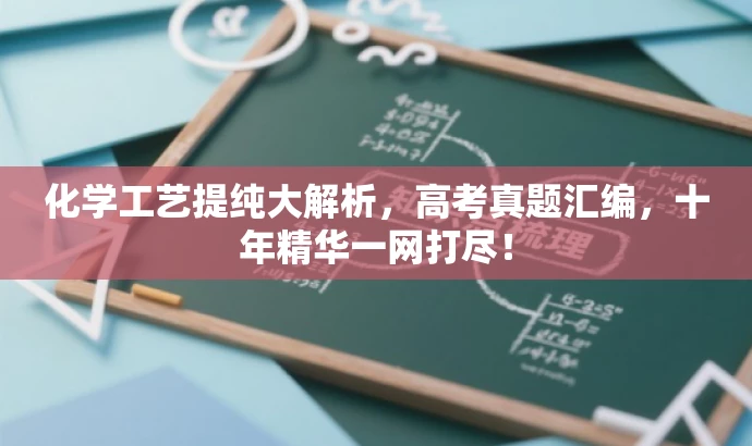 化学工艺提纯大解析,高考真题汇编,十年精华一网打尽! 化学工艺提纯大解析,高考真题汇编,十年精华一网打尽!