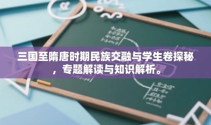 三国至隋唐时期民族交融与学生卷探秘,专题解读与知识解析。 三国至隋唐时期民族交融与学生卷探秘,专题解读与知识解析。