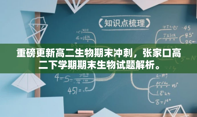 重磅更新高二生物期末冲刺,张家口高二下学期期末生物试题解析。 重磅更新高二生物期末冲刺,张家口高二下学期期末生物试题解析。