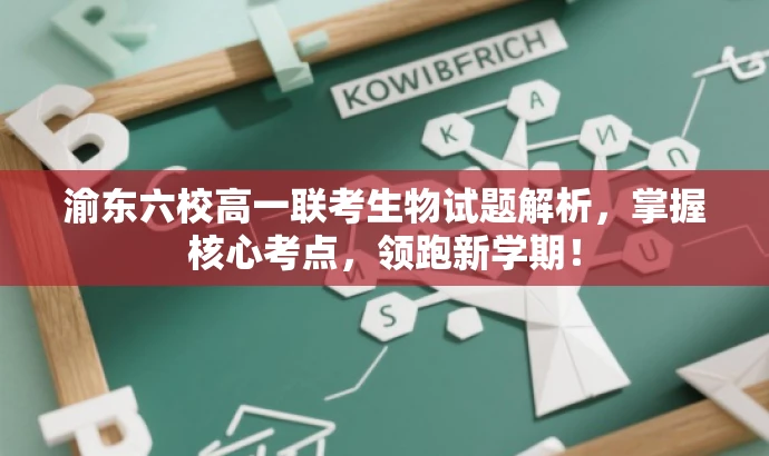 渝东六校高一联考生物试题解析,掌握核心考点,领跑新学期! 渝东六校高一联考生物试题解析,掌握核心考点,领跑新学期!