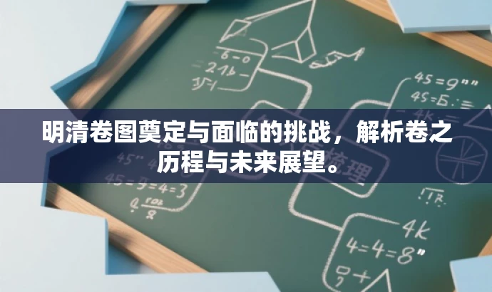 明清卷图奠定与面临的挑战,解析卷之历程与未来展望。 明清卷图奠定与面临的挑战,解析卷之历程与未来展望。