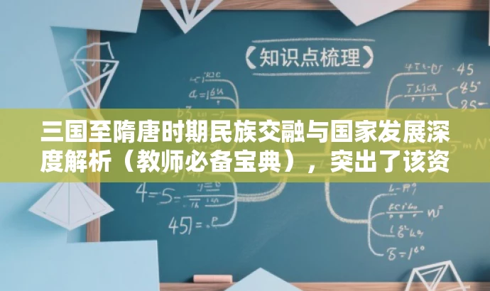 三国至隋唐时期民族交融与国家发展深度解析(教师必备宝典),突出了该资源核心价值,即三国至隋唐时期的民族交融与封建国家的发展,同时强调这是教师必备的宝典,吸引教师的注意力。语言简洁,具有营销效果。 三国至隋唐时期民族交融与国家发展深度解析(教师必备宝典),突出了该资源核心价值,即三国至隋唐时期的民族交融与封建国家的发展,同时强调这是教师必备的宝典,吸引教师的注意力。语言简洁,具有营销效果。