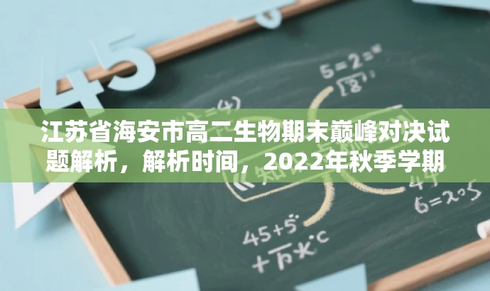江苏省海安市高二生物期末巅峰对决试题解析,解析时间,2022年秋季学期末考试 江苏省海安市高二生物期末巅峰对决试题解析,解析时间,2022年秋季学期末考试
