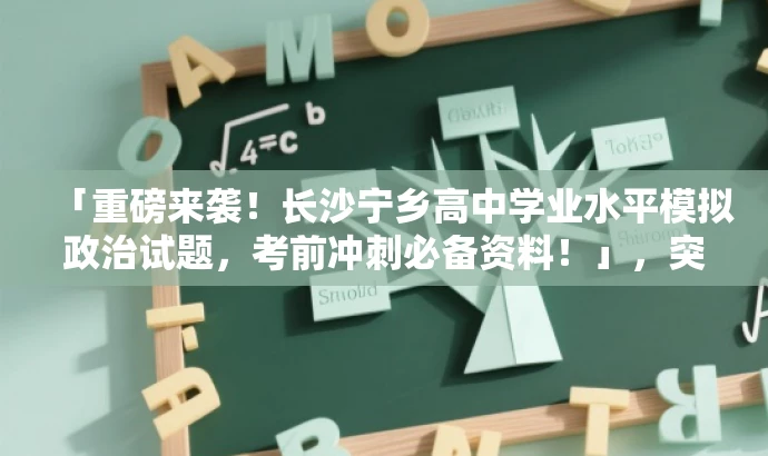 「重磅来袭!长沙宁乡高中学业水平模拟政治试题,考前冲刺必备资料!」,突出了核心价值和目标人群需求,使用了营销性的语言来吸引注意力,并突出了试题的重要性和对考生的价值。 「重磅来袭!长沙宁乡高中学业水平模拟政治试题,考前冲刺必备资料!」,突出了核心价值和目标人群需求,使用了营销性的语言来吸引注意力,并突出了试题的重要性和对考生的价值。