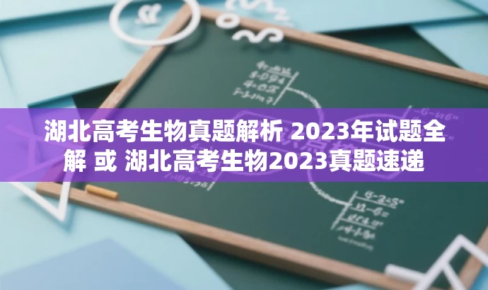 湖北高考生物真题解析 2023年试题全解 或 湖北高考生物2023真题速递 湖北高考生物真题解析 2023年试题全解 或 湖北高考生物2023真题速递