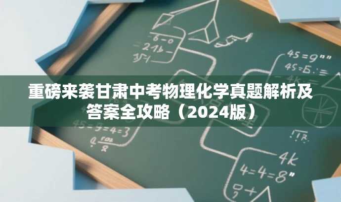 重磅来袭甘肃中考物理化学真题解析及答案全攻略(2024版) 重磅来袭甘肃中考物理化学真题解析及答案全攻略(2024版)