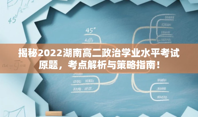 揭秘2022湖南高二政治学业水平考试原题,考点解析与策略指南! 揭秘2022湖南高二政治学业水平考试原题,考点解析与策略指南!
