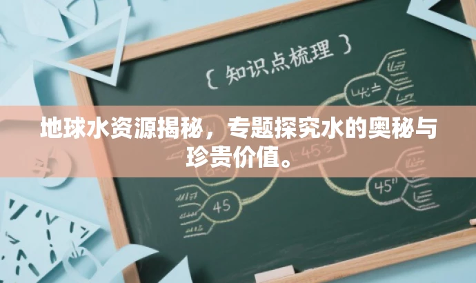 地球水资源揭秘,专题探究水的奥秘与珍贵价值。 地球水资源揭秘,专题探究水的奥秘与珍贵价值。
