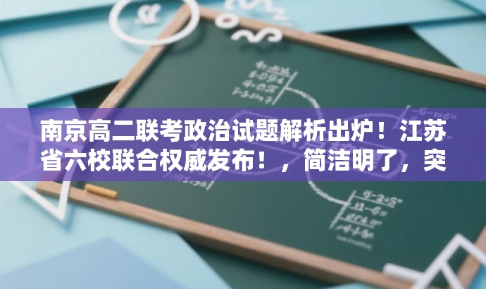南京高二联考政治试题解析出炉!江苏省六校联合权威发布!,简洁明了,突出了核心价值和目标人群需求,同时使用了吸引眼球的语言,符合营销效果的要求。 南京高二联考政治试题解析出炉!江苏省六校联合权威发布!,简洁明了,突出了核心价值和目标人群需求,同时使用了吸引眼球的语言,符合营销效果的要求。