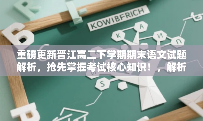 重磅更新晋江高二下学期期末语文试题解析,抢先掌握考试核心知识!,解析,这个标题突出了核心价值,强调了试题的重要性并使用了吸引眼球的词汇,如重磅更新、抢先掌握考试核心知识,能够吸引学生和教师的关注。同时,标题简洁明了,符合营销效果的要求。 重磅更新晋江高二下学期期末语文试题解析,抢先掌握考试核心知识!,解析,这个标题突出了核心价值,强调了试题的重要性并使用了吸引眼球的词汇,如重磅更新、抢先掌握考试核心知识,能够吸引学生和教师的关注。同时,标题简洁明了,符合营销效果的要求。