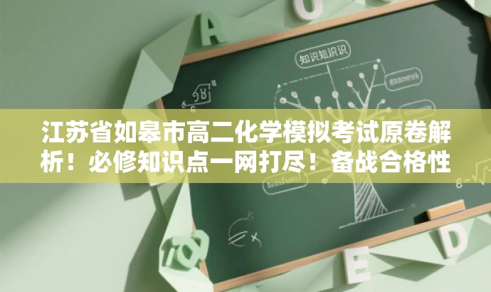 江苏省如皋市高二化学模拟考试原卷解析!必修知识点一网打尽!备战合格性考试必备资料! 江苏省如皋市高二化学模拟考试原卷解析!必修知识点一网打尽!备战合格性考试必备资料!