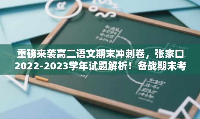 重磅来袭高二语文期末冲刺卷,张家口2022-2023学年试题解析!备战期末考试必备资料! 重磅来袭高二语文期末冲刺卷,张家口2022-2023学年试题解析!备战期末考试必备资料!