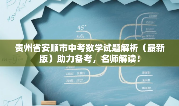 贵州省安顺市中考数学试题解析(最新版)助力备考,名师解读! 贵州省安顺市中考数学试题解析(最新版)助力备考,名师解读!