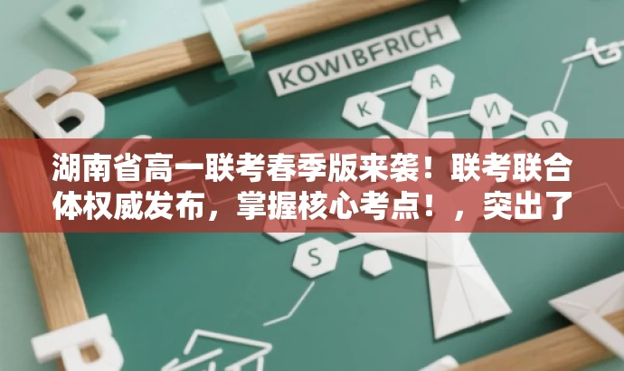 湖南省高一联考春季版来袭!联考联合体权威发布,掌握核心考点!,突出了核心价值,如联考联合体权威发布,同时使用了吸引眼球的语言和词汇,如春季版来袭、掌握核心考点,以吸引目标人群的注意力。 湖南省高一联考春季版来袭!联考联合体权威发布,掌握核心考点!,突出了核心价值,如联考联合体权威发布,同时使用了吸引眼球的语言和词汇,如春季版来袭、掌握核心考点,以吸引目标人群的注意力。