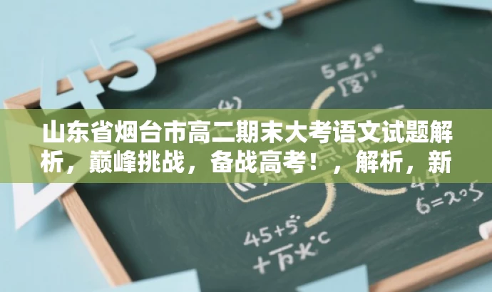 山东省烟台市高二期末大考语文试题解析,巅峰挑战,备战高考!,解析,新标题突出了考试的重要性和核心价值,同时使用了具有吸引力的语言,能够吸引目标人群的注意力,激发他们对该试题的兴趣和好奇心。 山东省烟台市高二期末大考语文试题解析,巅峰挑战,备战高考!,解析,新标题突出了考试的重要性和核心价值,同时使用了具有吸引力的语言,能够吸引目标人群的注意力,激发他们对该试题的兴趣和好奇心。