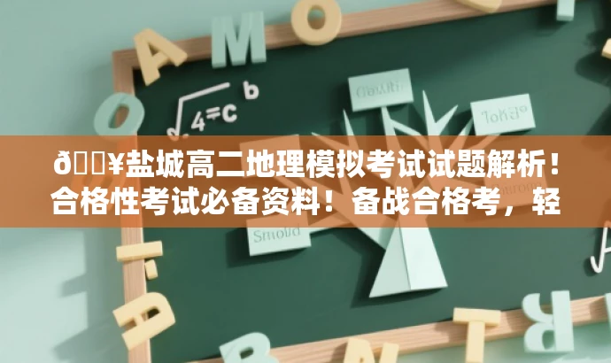 🔥盐城高二地理模拟考试试题解析!合格性考试必备资料!备战合格考,轻松掌握地理知识! 🔥盐城高二地理模拟考试试题解析!合格性考试必备资料!备战合格考,轻松掌握地理知识!