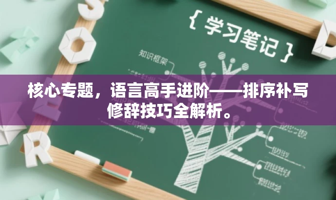 核心专题,语言高手进阶——排序补写修辞技巧全解析。 核心专题,语言高手进阶——排序补写修辞技巧全解析。
