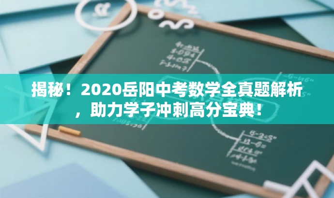 揭秘!2020岳阳中考数学全真题解析,助力学子冲刺高分宝典! 揭秘!2020岳阳中考数学全真题解析,助力学子冲刺高分宝典!