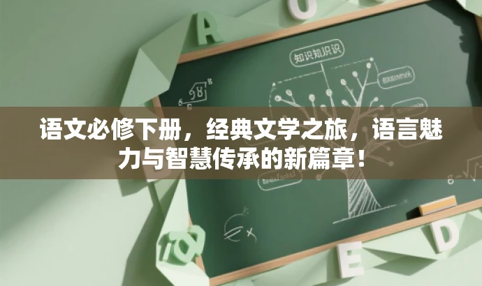 语文必修下册,经典文学之旅,语言魅力与智慧传承的新篇章! 语文必修下册,经典文学之旅,语言魅力与智慧传承的新篇章!