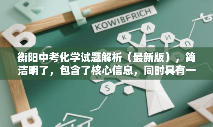 衡阳中考化学试题解析(最新版),简洁明了,包含了核心信息,同时具有一定的吸引力,能够引起教师的兴趣,适合营销需求。 衡阳中考化学试题解析(最新版),简洁明了,包含了核心信息,同时具有一定的吸引力,能够引起教师的兴趣,适合营销需求。