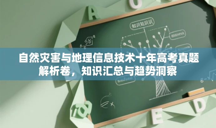 自然灾害与地理信息技术十年高考真题解析卷,知识汇总与趋势洞察 自然灾害与地理信息技术十年高考真题解析卷,知识汇总与趋势洞察